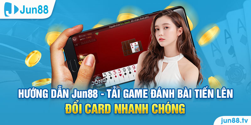 Hướng dẫn Jun88 - Tải game đánh bài tiến lên đổi card nhanh chóng