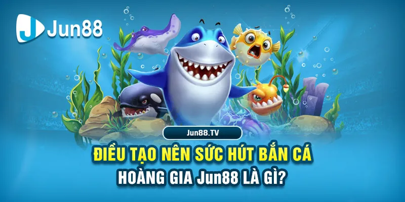 Điều tạo nên sức hút Bắn cá hoàng gia Jun88 là gì?
